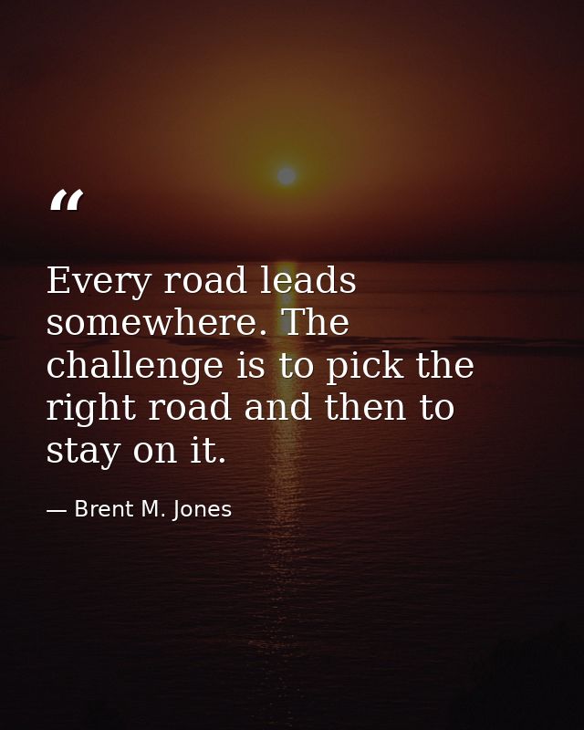 Every road leads somewhere. The challenge is to pick the right road and then to stay on it. — Brent M. Jones