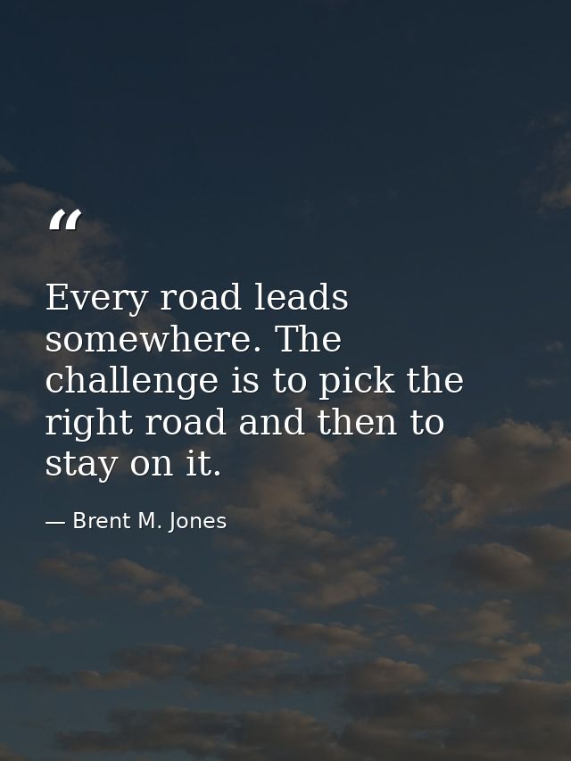Every road leads somewhere. The challenge is to pick the right road and then to stay on it. — Brent M. Jones
