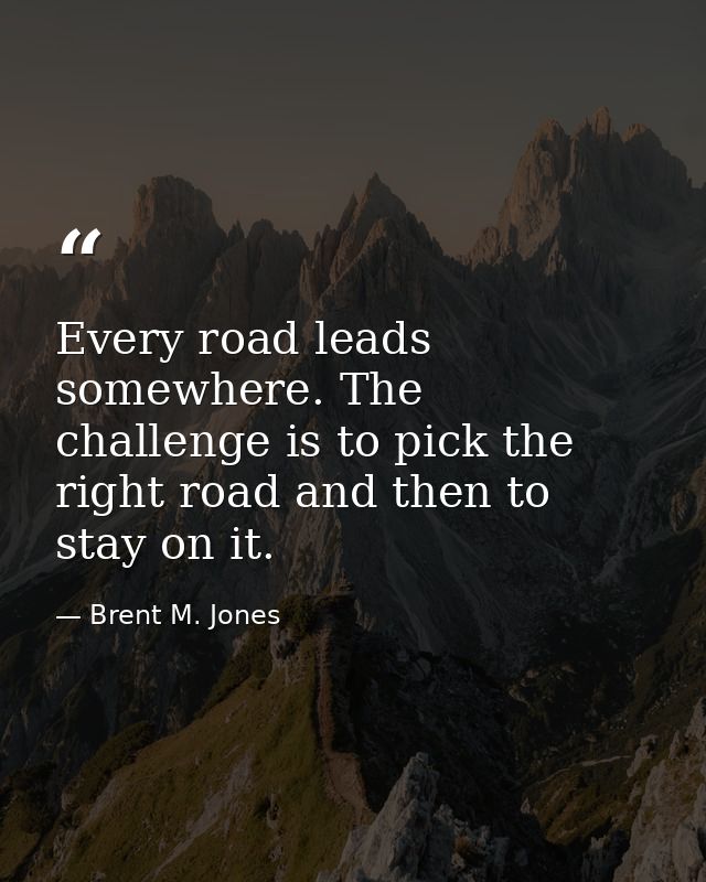 Every road leads somewhere. The challenge is to pick the right road and then to stay on it. — Brent M. Jones