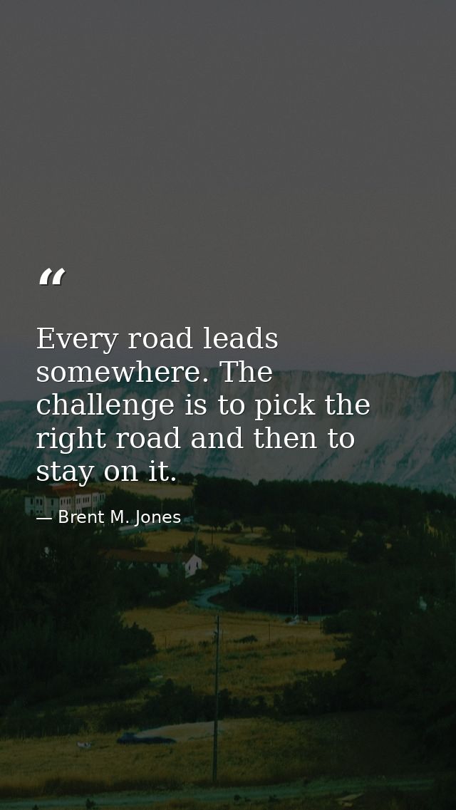 Every road leads somewhere. The challenge is to pick the right road and then to stay on it. — Brent M. Jones