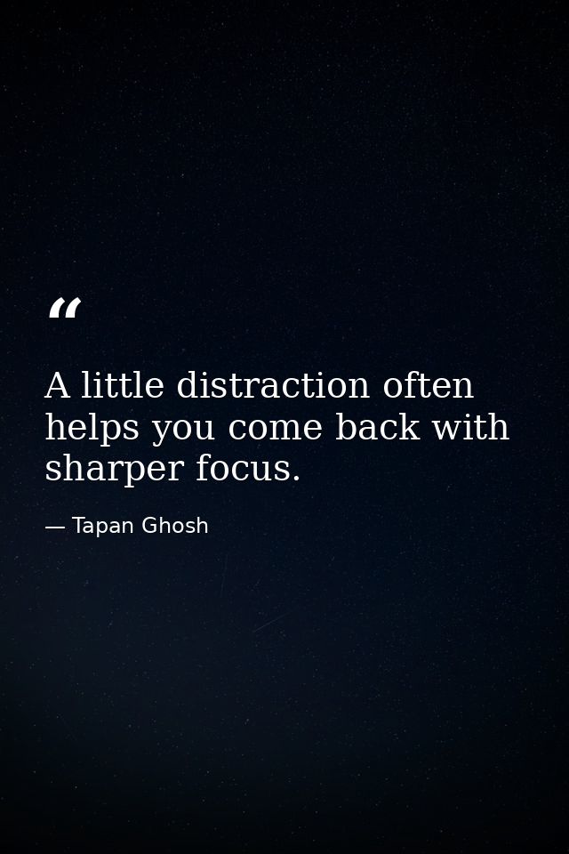 A little distraction often helps you come back with sharper focus. — Tapan Ghosh