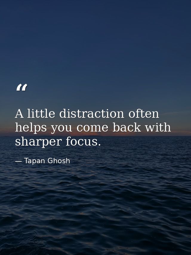 A little distraction often helps you come back with sharper focus. — Tapan Ghosh