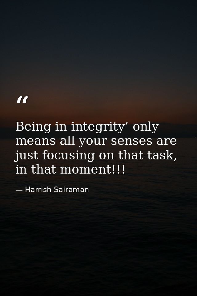 Being in integrity’ only means all your senses are just focusing on that task, in that moment!!! — Harrish Sairaman