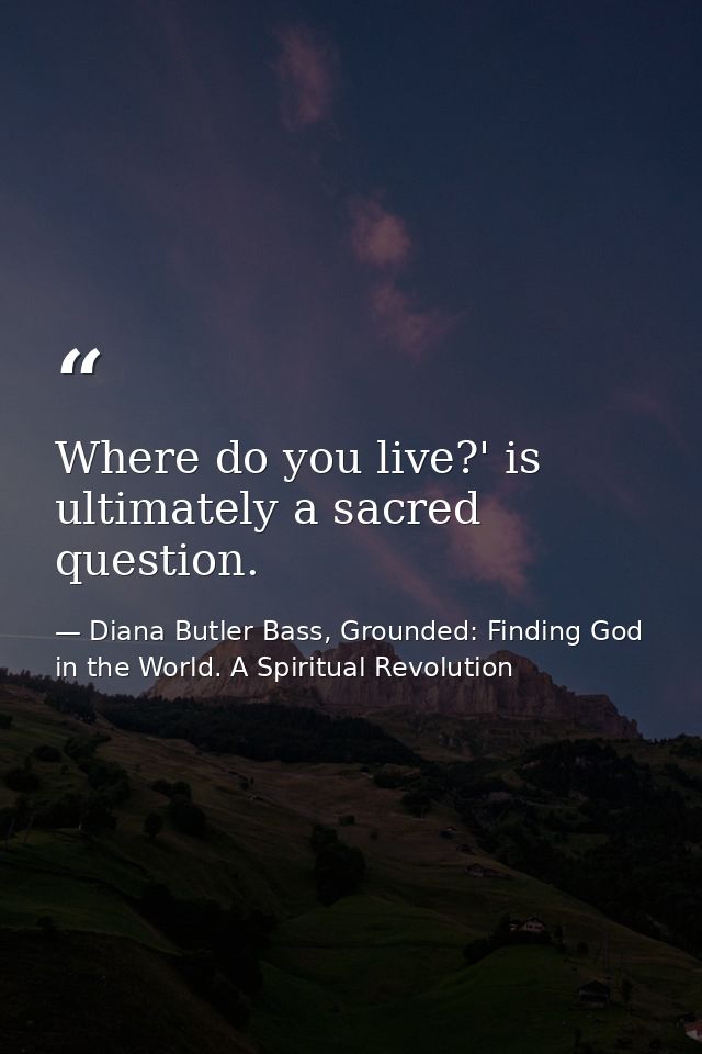 Where do you live?' is ultimately a sacred question. — Diana Butler Bass, Grounded: Finding God in the World. A Spiritual Revolution