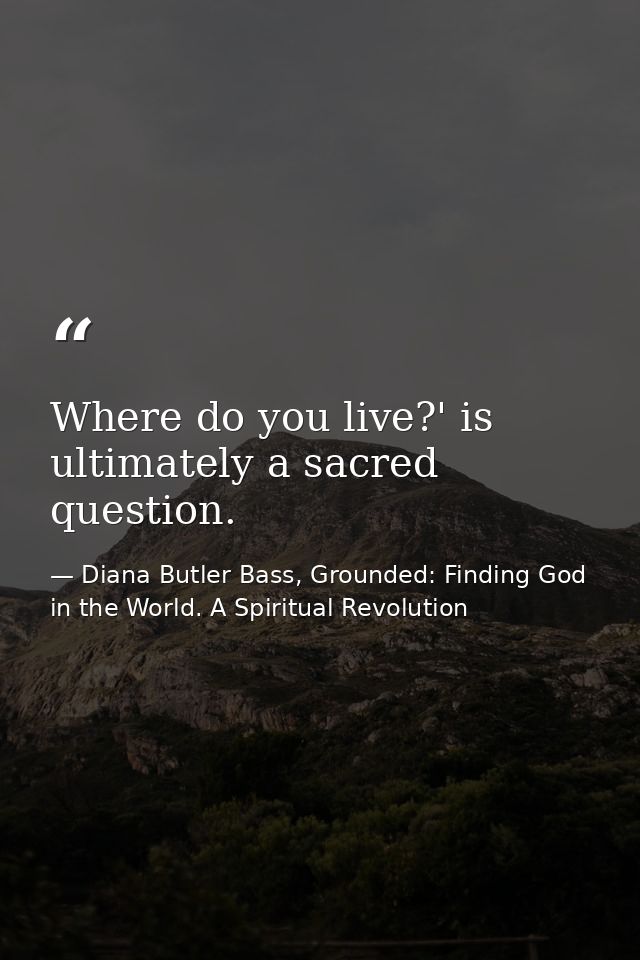 Where do you live?' is ultimately a sacred question. — Diana Butler Bass, Grounded: Finding God in the World. A Spiritual Revolution