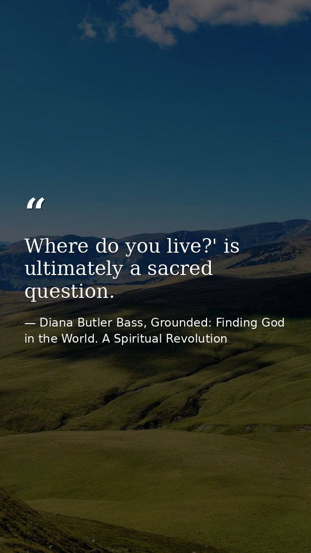 Where do you live?' is ultimately a sacred question. — Diana Butler Bass, Grounded: Finding God in the World. A Spiritual Revolution