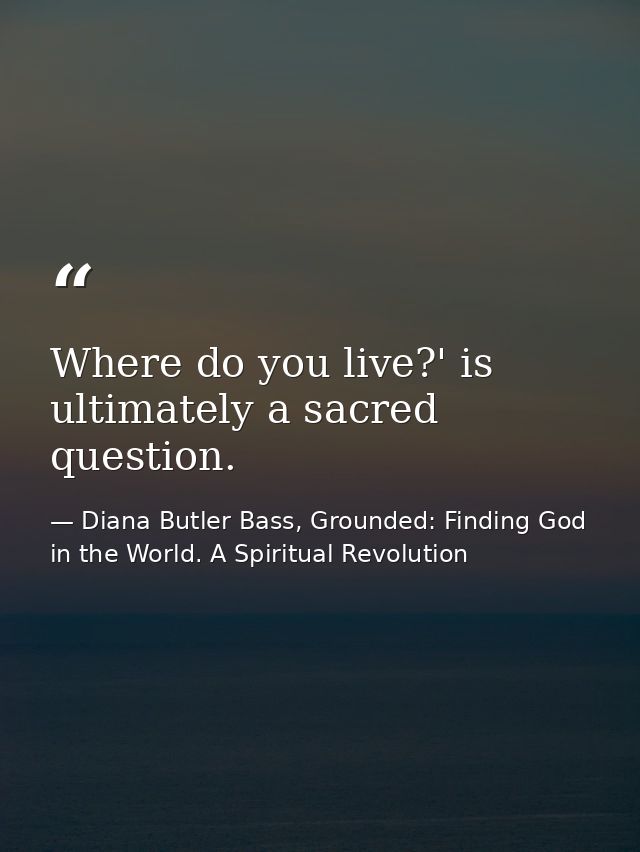 Where do you live?' is ultimately a sacred question. — Diana Butler Bass, Grounded: Finding God in the World. A Spiritual Revolution