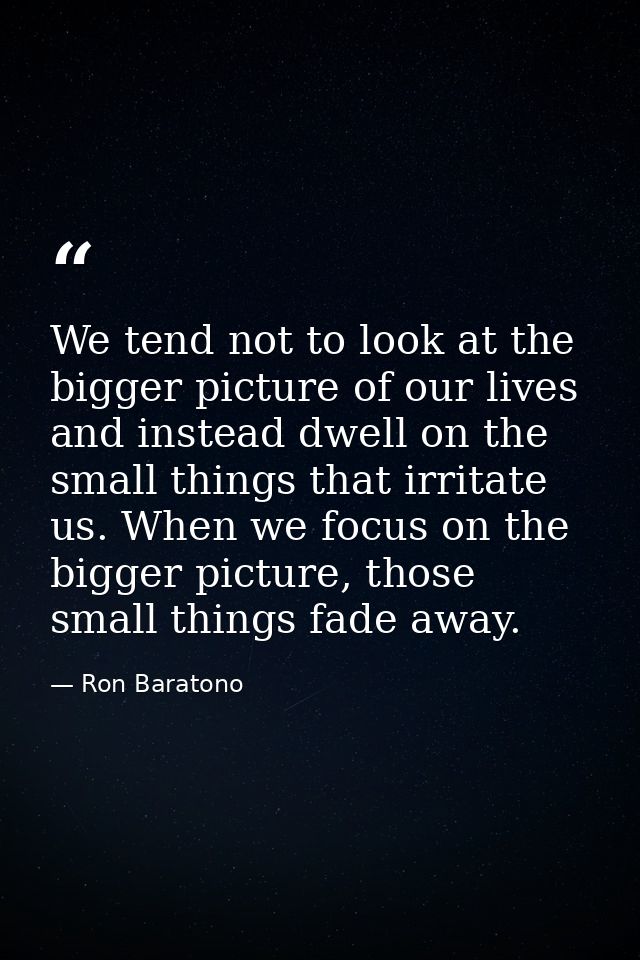 We tend not to look at the bigger picture of our lives and instead dwell on the small things that irritate us. When we f — Ron Baratono