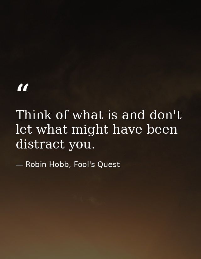 Think of what is and don't let what might have been distract you. — Robin Hobb, Fool's Quest