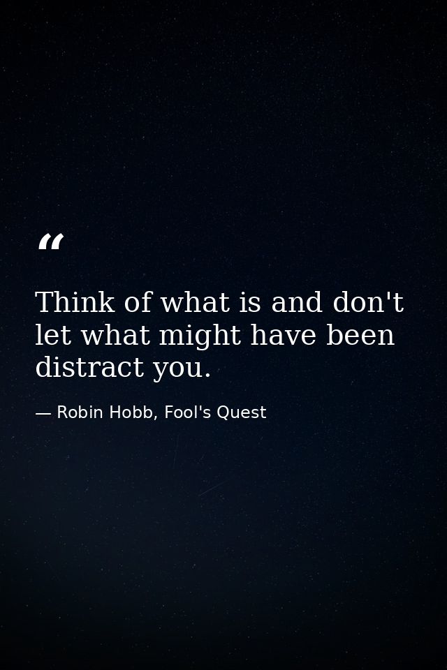 Think of what is and don't let what might have been distract you. — Robin Hobb, Fool's Quest