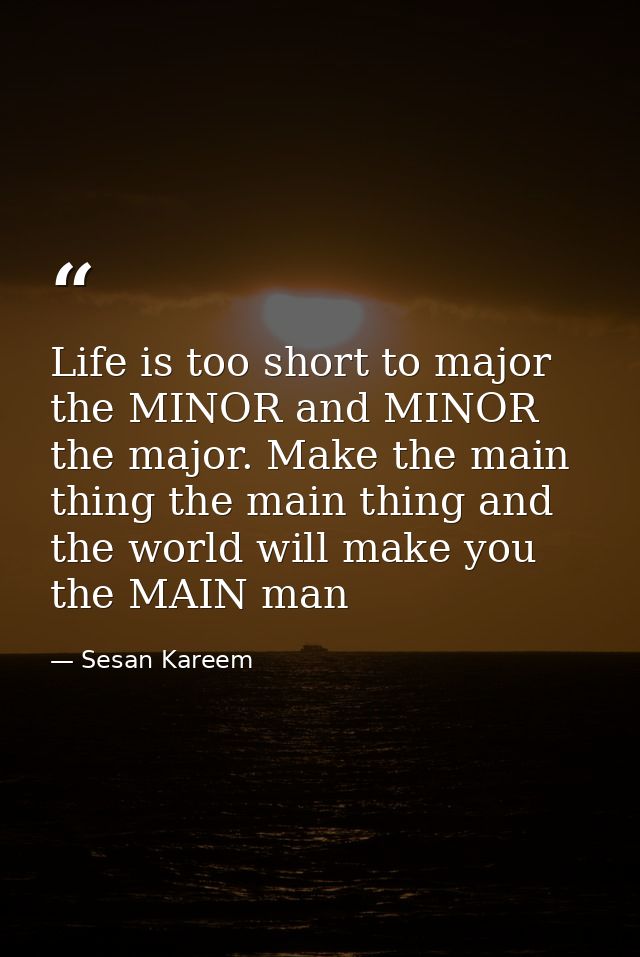 Life is too short to major the MINOR and MINOR the major. Make the main thing the main thing and the world will make you — Sesan Kareem