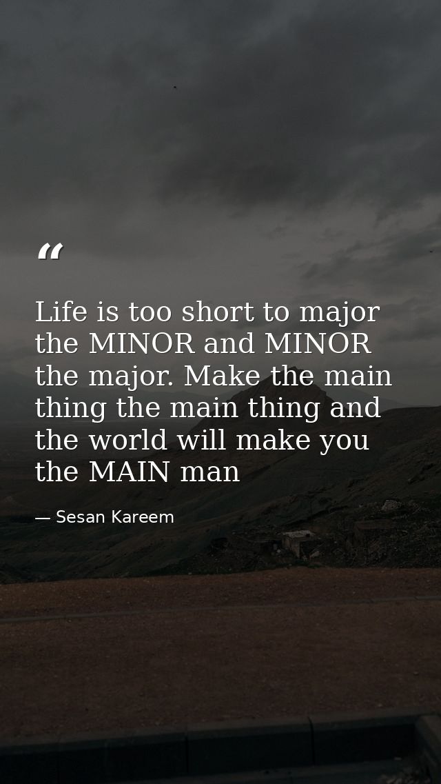 Life is too short to major the MINOR and MINOR the major. Make the main thing the main thing and the world will make you — Sesan Kareem