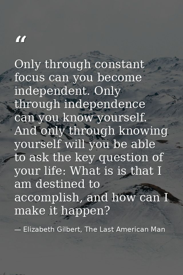 Only through constant focus can you become independent. Only through independence can you know yourself. And only throug — Elizabeth Gilbert, The Last American Man
