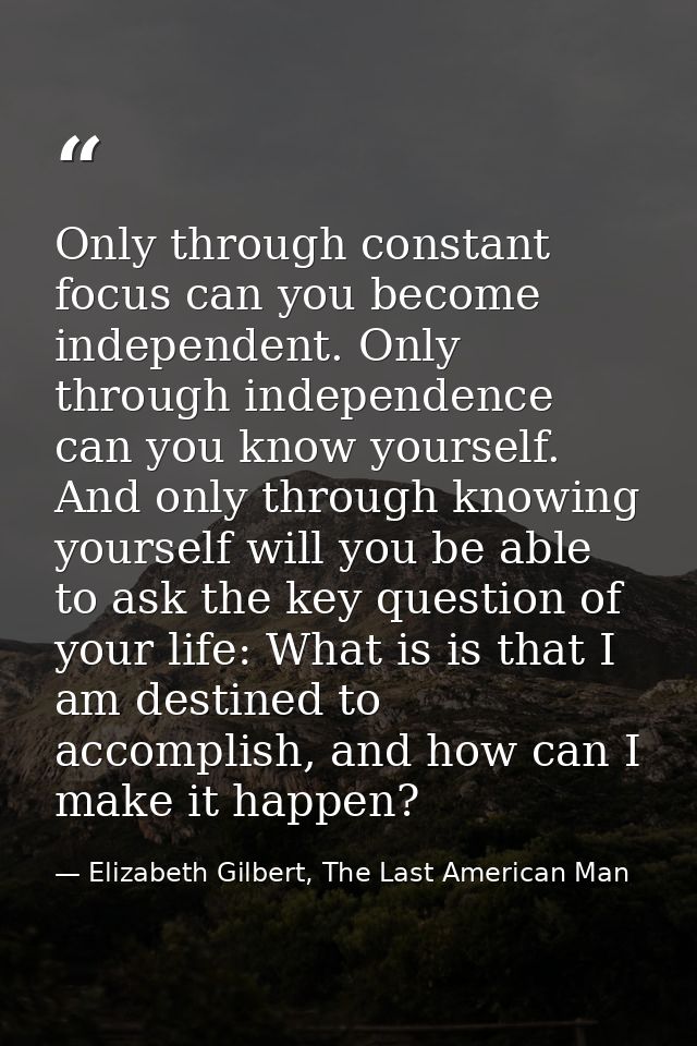 Only through constant focus can you become independent. Only through independence can you know yourself. And only throug — Elizabeth Gilbert, The Last American Man