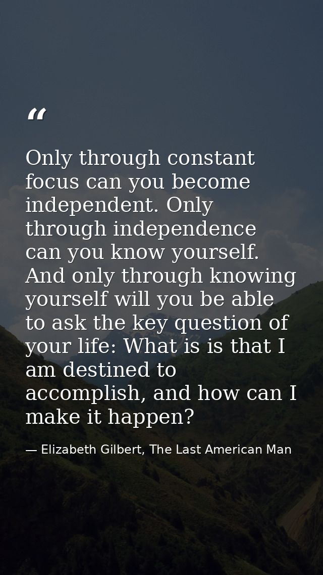 Only through constant focus can you become independent. Only through independence can you know yourself. And only throug — Elizabeth Gilbert, The Last American Man