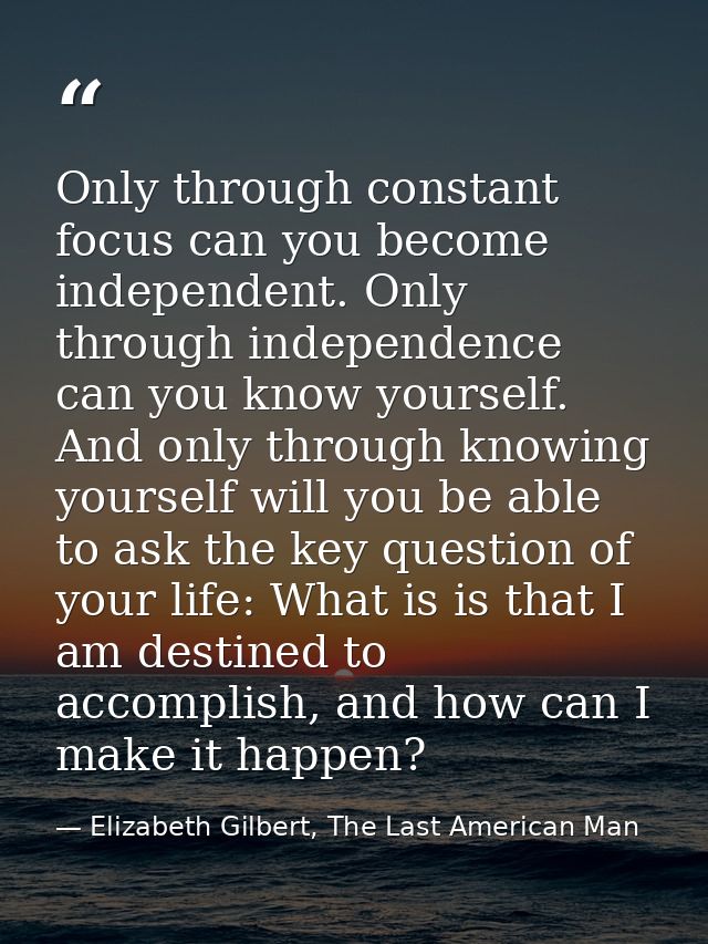 Only through constant focus can you become independent. Only through independence can you know yourself. And only throug — Elizabeth Gilbert, The Last American Man