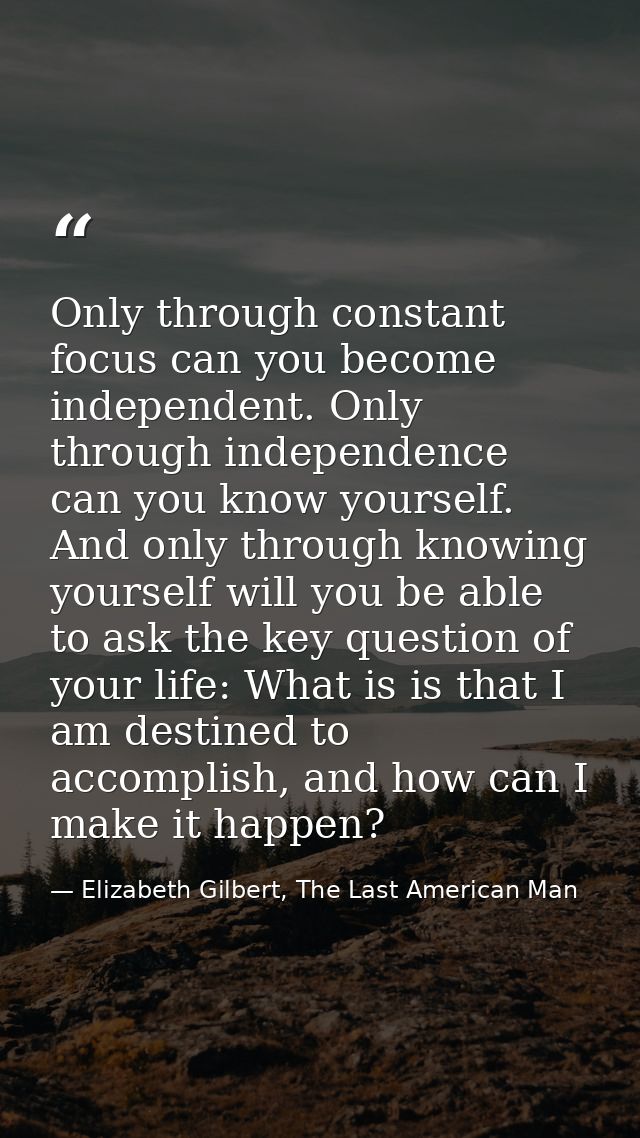 Only through constant focus can you become independent. Only through independence can you know yourself. And only throug — Elizabeth Gilbert, The Last American Man