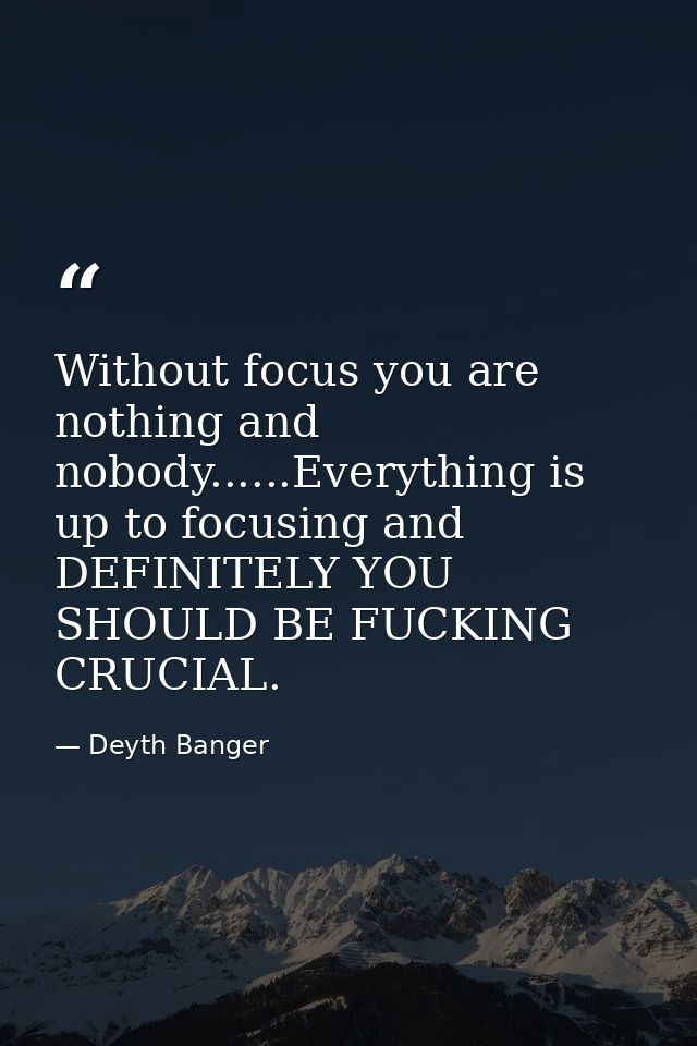 Without focus you are nothing and nobody......Everything is up to focusing and DEFINITELY YOU SHOULD BE FUCKING CRUCIAL. — Deyth Banger