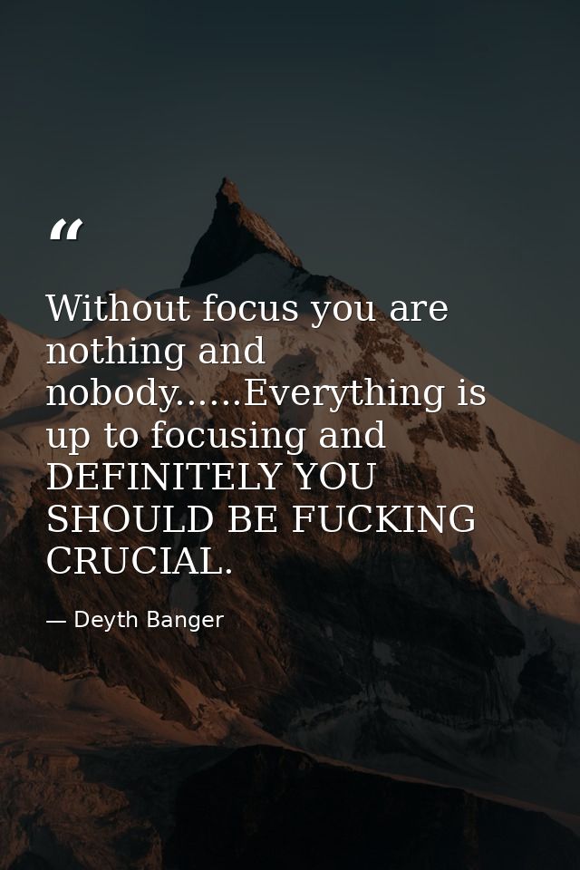 Without focus you are nothing and nobody......Everything is up to focusing and DEFINITELY YOU SHOULD BE FUCKING CRUCIAL. — Deyth Banger