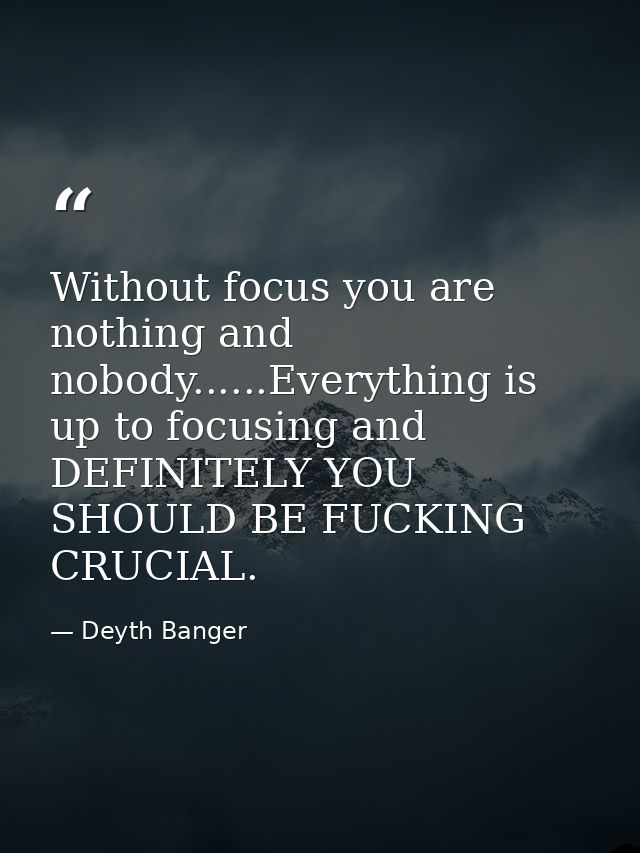 Without focus you are nothing and nobody......Everything is up to focusing and DEFINITELY YOU SHOULD BE FUCKING CRUCIAL. — Deyth Banger