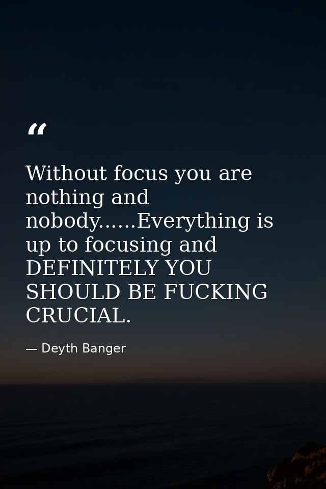 Without focus you are nothing and nobody......Everything is up to focusing and DEFINITELY YOU SHOULD BE FUCKING CRUCIAL. — Deyth Banger