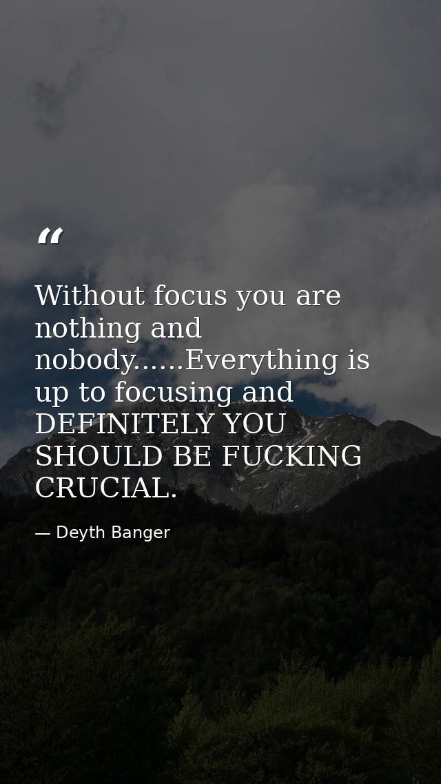 Without focus you are nothing and nobody......Everything is up to focusing and DEFINITELY YOU SHOULD BE FUCKING CRUCIAL. — Deyth Banger