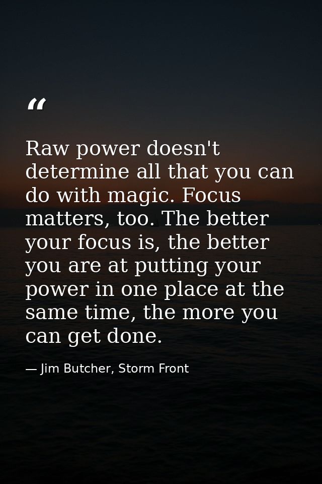 Raw power doesn't determine all that you can do with magic. Focus matters, too. The better your focus is, the better you — Jim Butcher, Storm Front