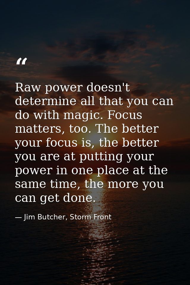 Raw power doesn't determine all that you can do with magic. Focus matters, too. The better your focus is, the better you — Jim Butcher, Storm Front