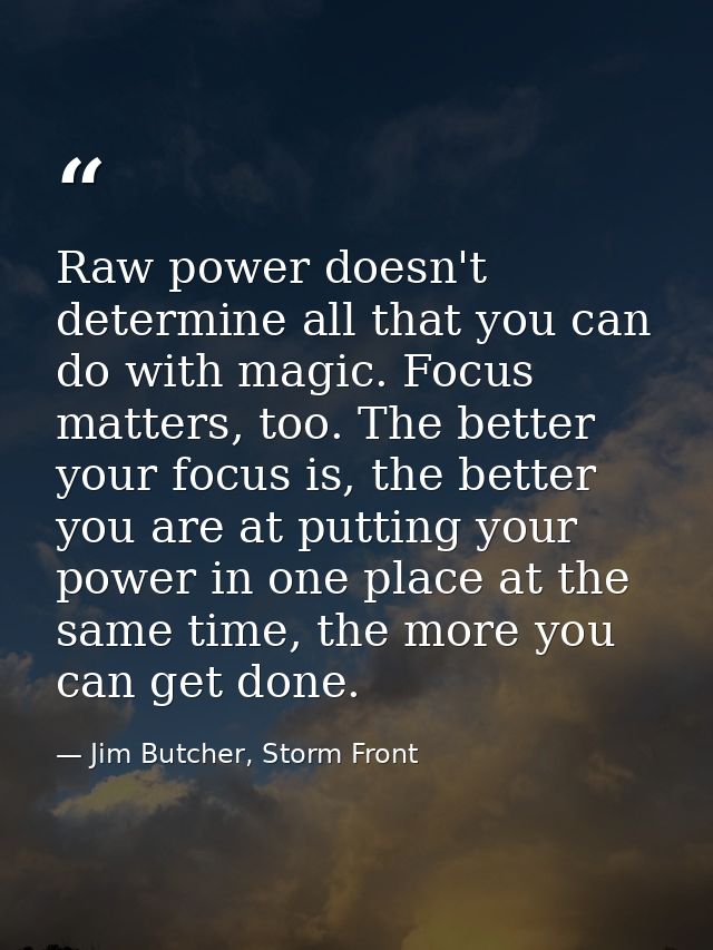 Raw power doesn't determine all that you can do with magic. Focus matters, too. The better your focus is, the better you — Jim Butcher, Storm Front
