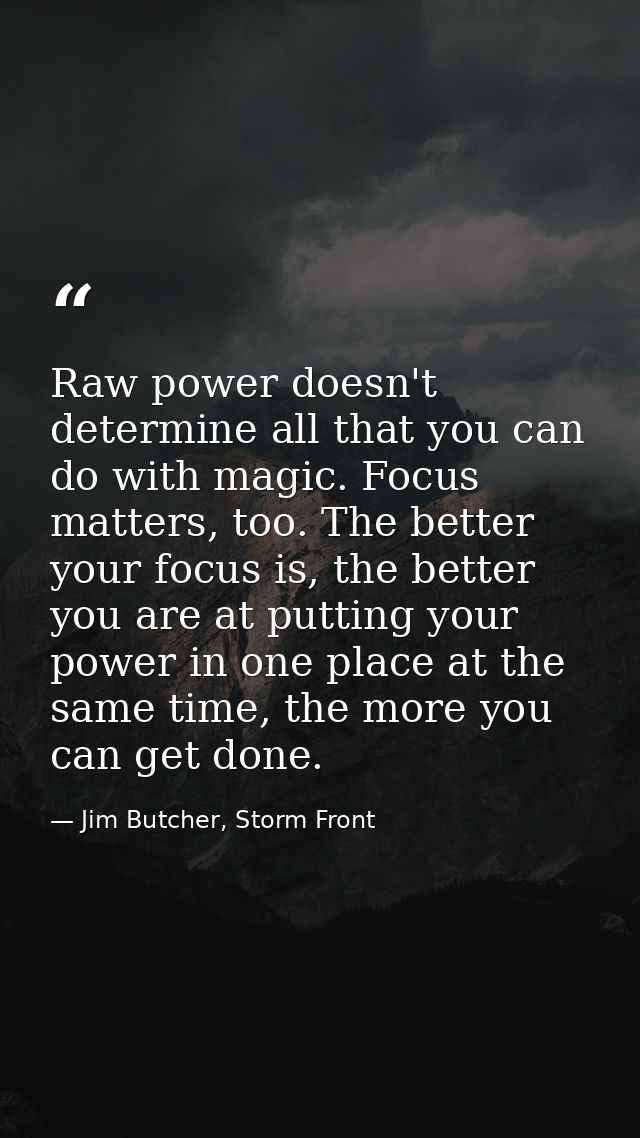 Raw power doesn't determine all that you can do with magic. Focus matters, too. The better your focus is, the better you — Jim Butcher, Storm Front