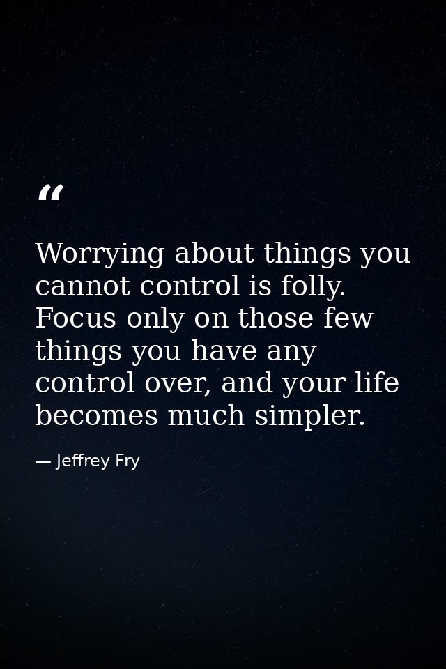 Worrying about things you cannot control is folly. Focus only on those few things you have any control over, and your li — Jeffrey Fry