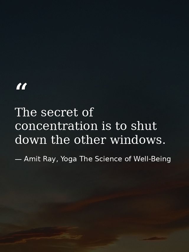 The secret of concentration is to shut down the other windows. — Amit Ray, Yoga The Science of Well-Being