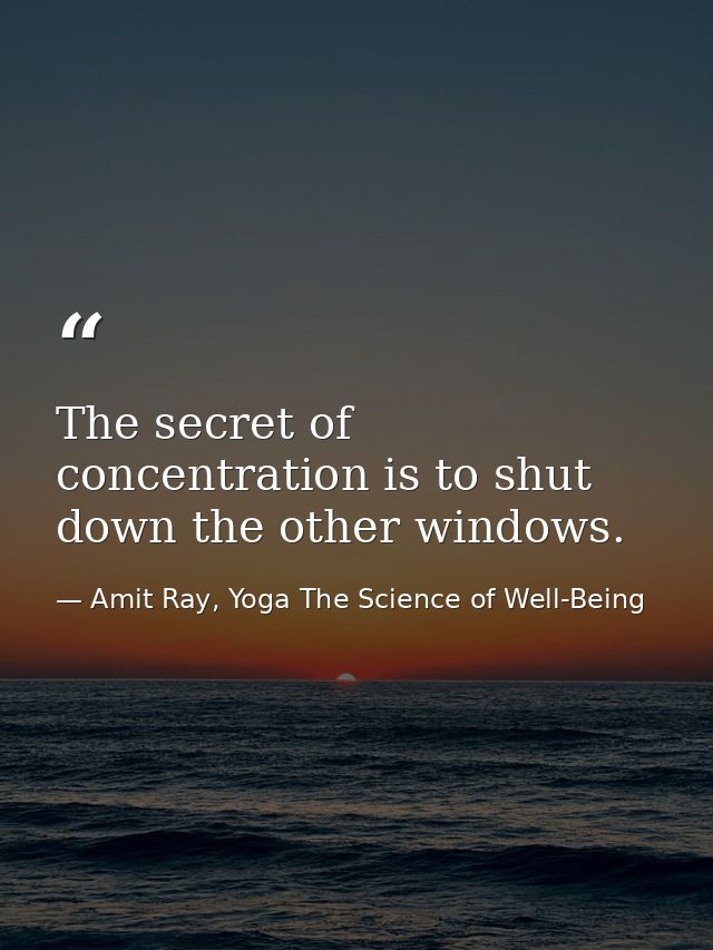 The secret of concentration is to shut down the other windows. — Amit Ray, Yoga The Science of Well-Being