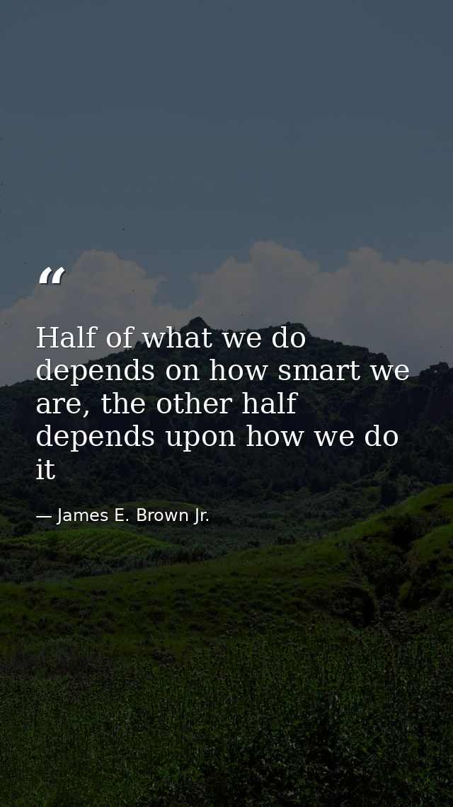 Half of what we do depends on how smart we are, the other half depends upon how we do it — James E. Brown Jr.
