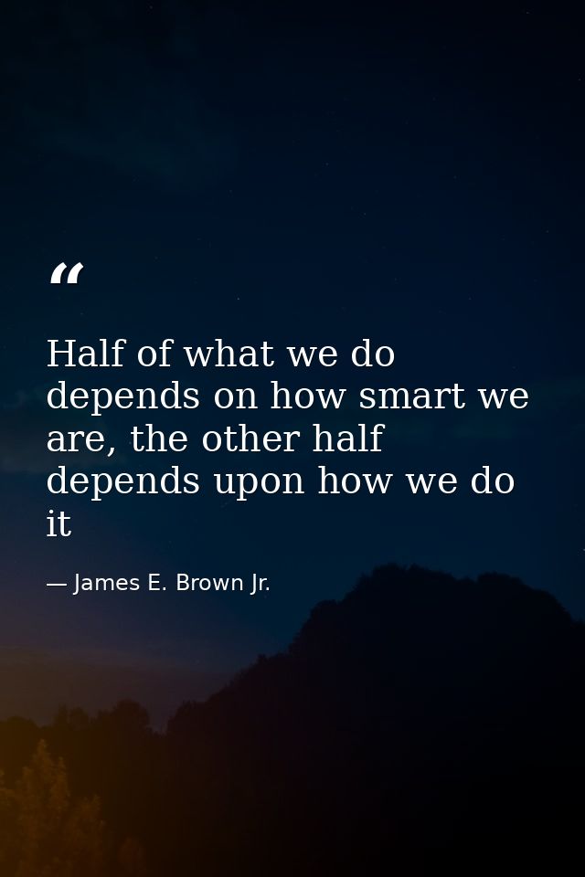 Half of what we do depends on how smart we are, the other half depends upon how we do it — James E. Brown Jr.
