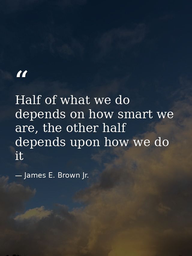 Half of what we do depends on how smart we are, the other half depends upon how we do it — James E. Brown Jr.