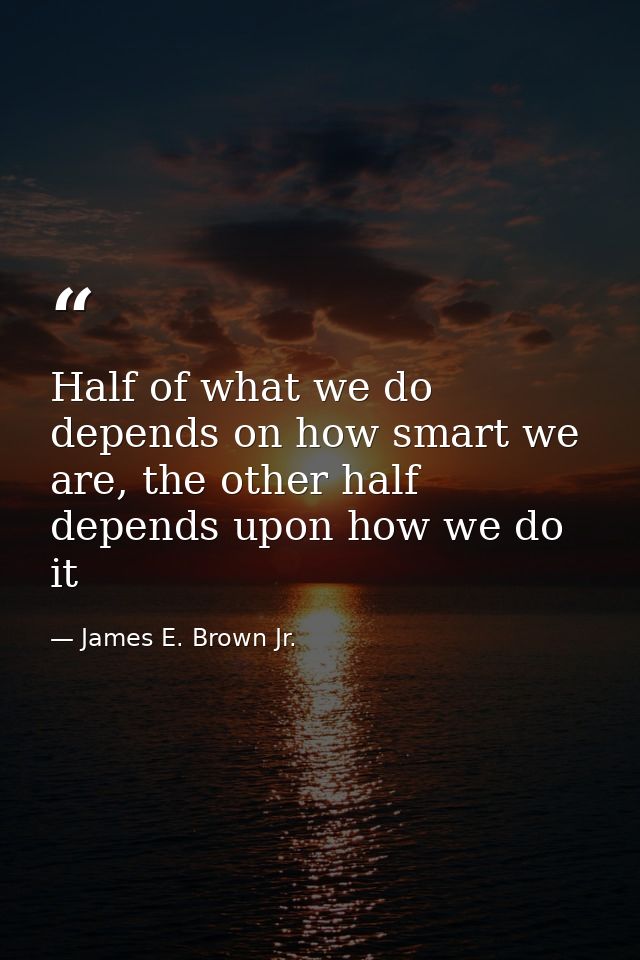 Half of what we do depends on how smart we are, the other half depends upon how we do it — James E. Brown Jr.