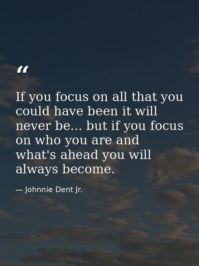 If you focus on all that you could have been it will never be... but if you focus on who you are and what's ahead you wi — Johnnie Dent Jr.
