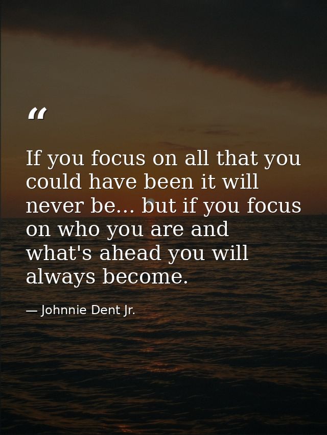 If you focus on all that you could have been it will never be... but if you focus on who you are and what's ahead you wi — Johnnie Dent Jr.