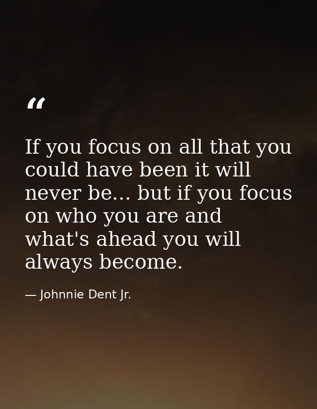 If you focus on all that you could have been it will never be... but if you focus on who you are and what's ahead you wi — Johnnie Dent Jr.