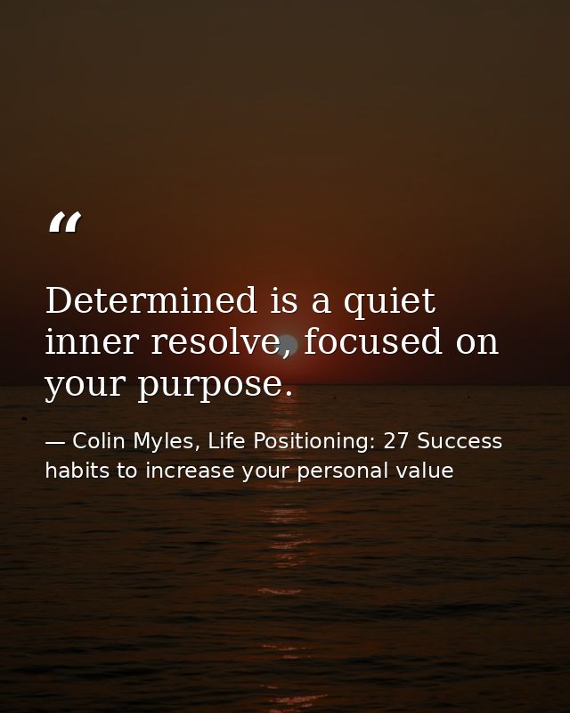 Determined is a quiet inner resolve, focused on your purpose. — Colin Myles, Life Positioning: 27 Success habits to increase your personal value