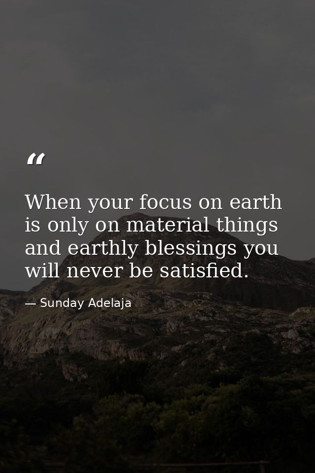 When your focus on earth is only on material things and earthly blessings you will never be satisfied. — Sunday Adelaja