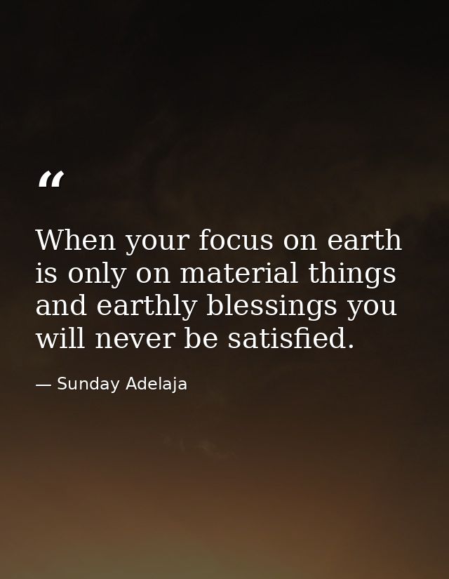 When your focus on earth is only on material things and earthly blessings you will never be satisfied. — Sunday Adelaja