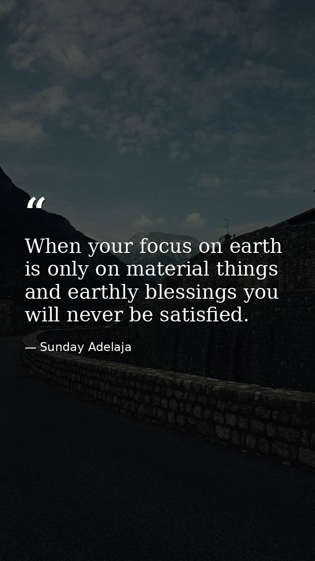 When your focus on earth is only on material things and earthly blessings you will never be satisfied. — Sunday Adelaja