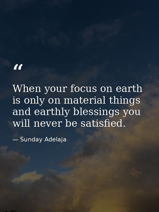 When your focus on earth is only on material things and earthly blessings you will never be satisfied. — Sunday Adelaja