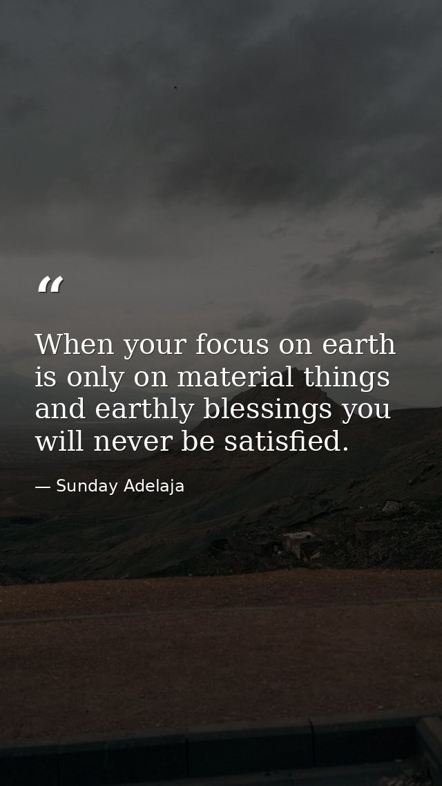 When your focus on earth is only on material things and earthly blessings you will never be satisfied. — Sunday Adelaja