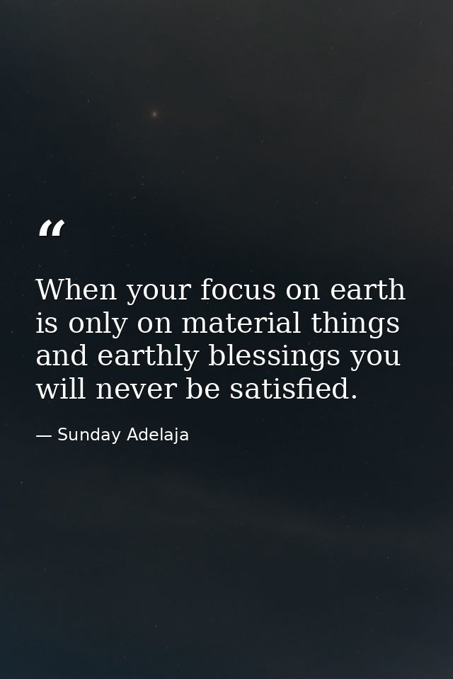 When your focus on earth is only on material things and earthly blessings you will never be satisfied. — Sunday Adelaja