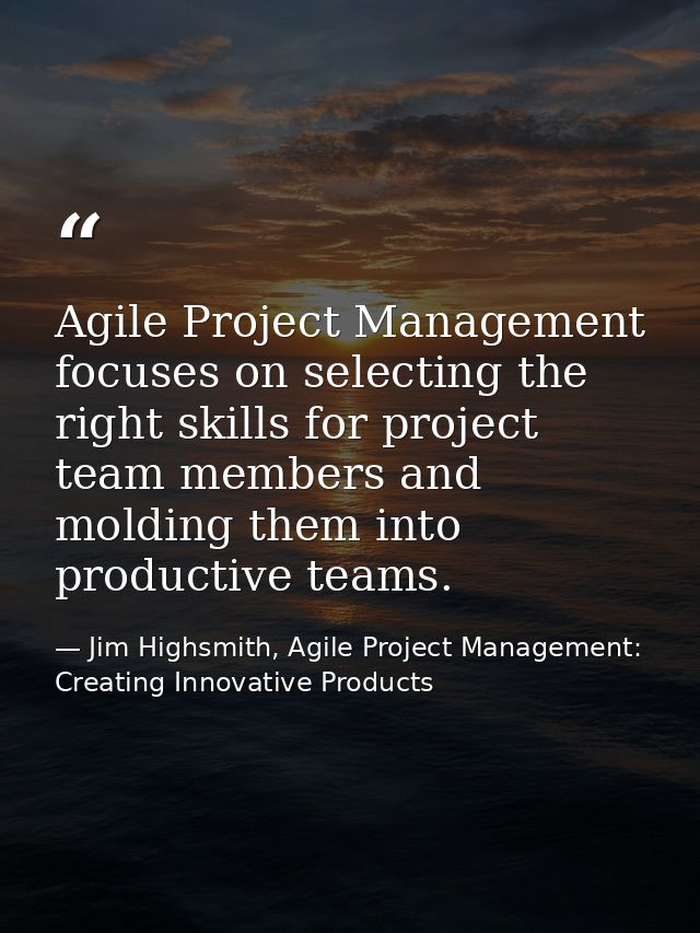 Agile Project Management focuses on selecting the right skills for project team members and molding them into productive — Jim Highsmith, Agile Project Management: Creating Innovative Products
