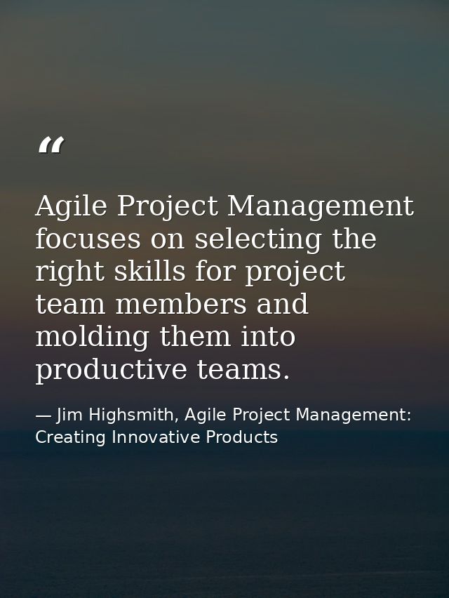 Agile Project Management focuses on selecting the right skills for project team members and molding them into productive — Jim Highsmith, Agile Project Management: Creating Innovative Products