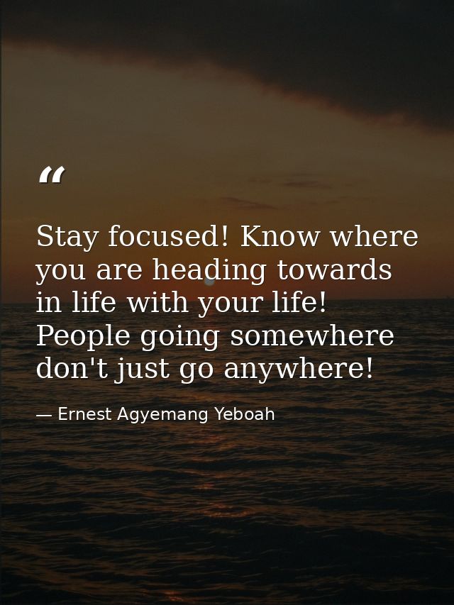 Stay focused! Know where you are heading towards in life with your life! People going somewhere don't just go anywhere! — Ernest Agyemang Yeboah